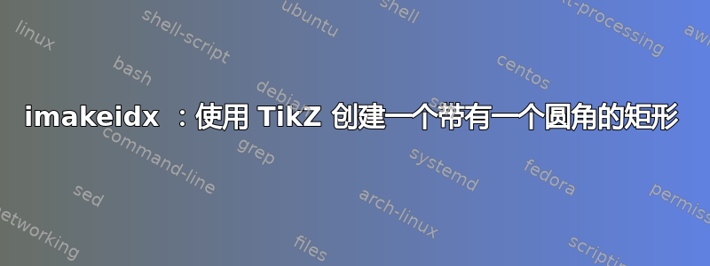 imakeidx ：使用 TikZ 创建一个带有一个圆角的矩形