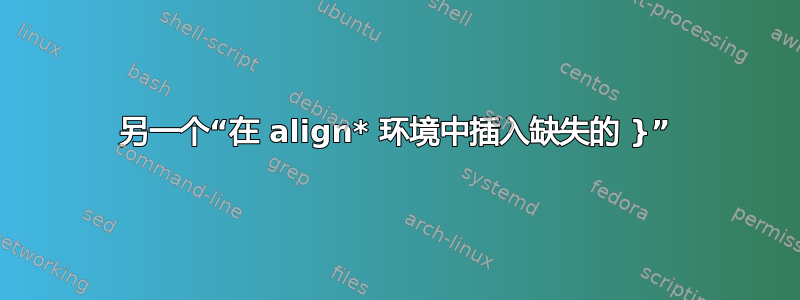 另一个“在 align* 环境中插入缺失的 }”