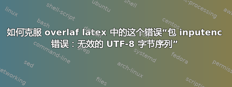 如何克服 overlaf latex 中的这个错误“包 inputenc 错误：无效的 UTF-8 字节序列”