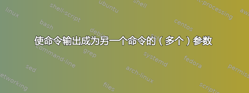 使命令输出成为另一个命令的（多个）参数