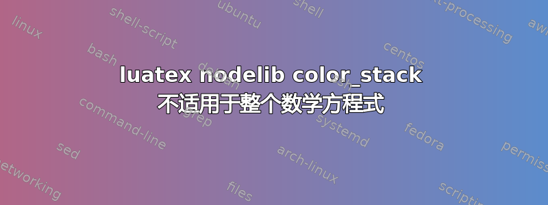 luatex nodelib color_stack 不适用于整个数学方程式