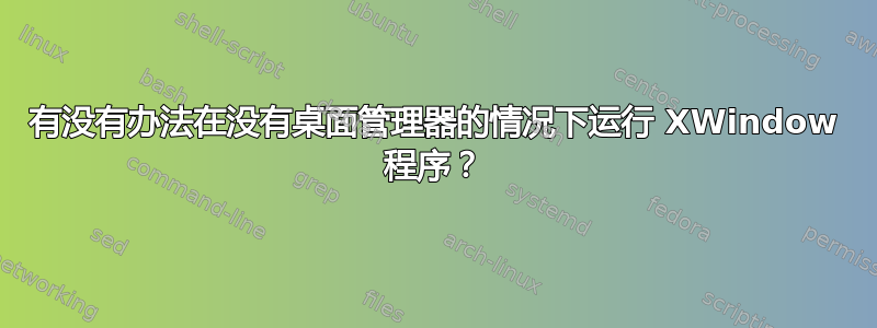 有没有办法在没有桌面管理器的情况下运行 XWindow 程序？