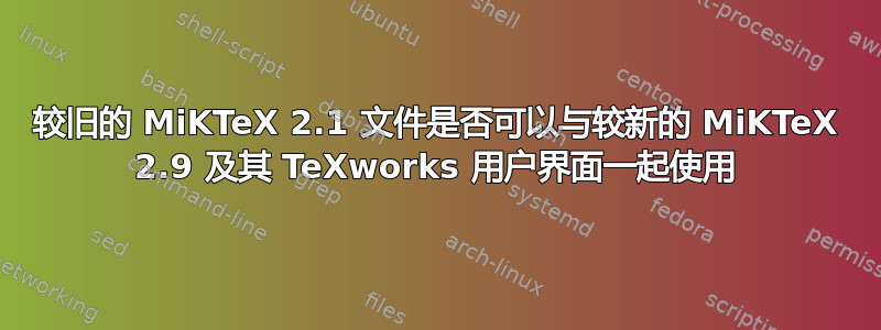 较旧的 MiKTeX 2.1 文件是否可以与较新的 MiKTeX 2.9 及其 TeXworks 用户界面一起使用