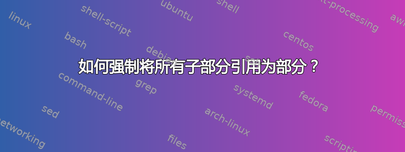 如何强制将所有子部分引用为部分？