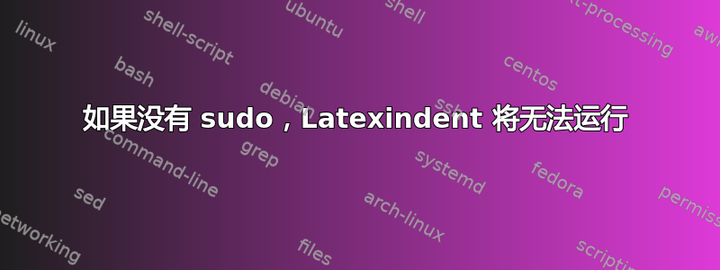 如果没有 sudo，Latexindent 将无法运行