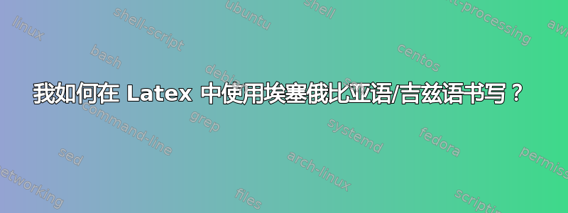 我如何在 Latex 中使用埃塞俄比亚语/吉兹语书写？