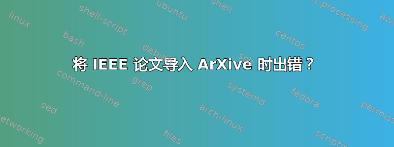 将 IEEE 论文导入 ArXive 时出错？