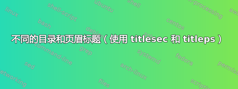 不同的目录和页眉标题（使用 titlesec 和 titleps）