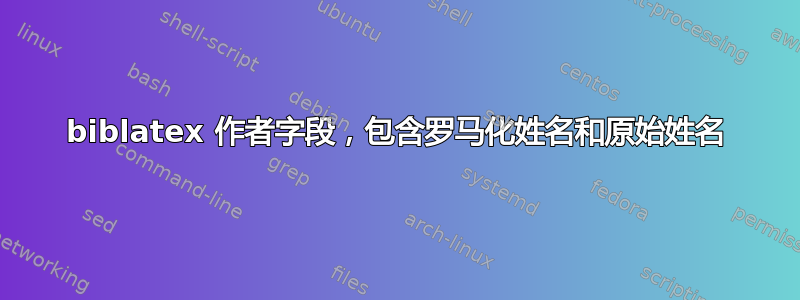 biblatex 作者字段，包含罗马化姓名和原始姓名