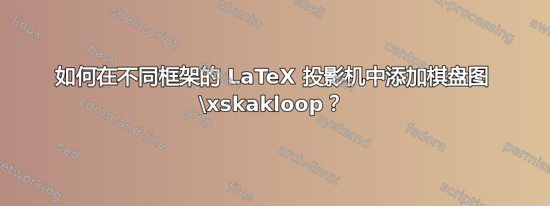 如何在不同框架的 LaTeX 投影机中添加棋盘图 \xskakloop？