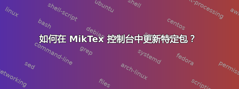 如何在 MikTex 控制台中更新特定包？