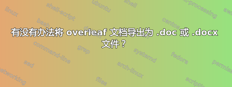 有没有办法将 overleaf 文档导出为 .doc 或 .docx 文件？