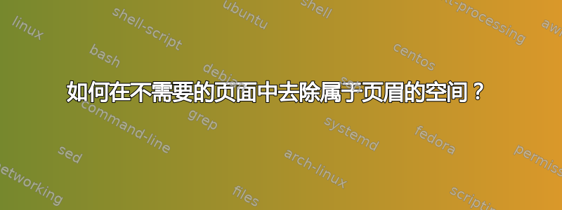 如何在不需要的页面中去除属于页眉的空间？