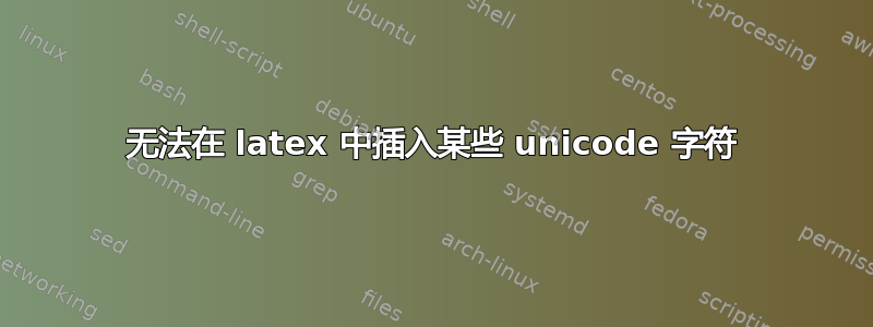 无法在 latex 中插入某些 unicode 字符