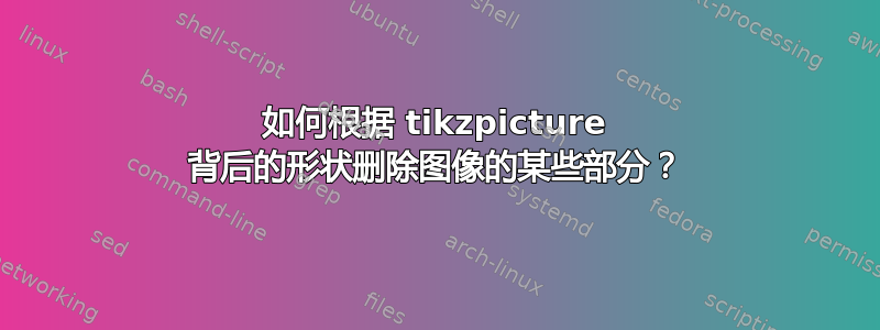 如何根据 tikzpicture 背后的形状删除图像的某些部分？