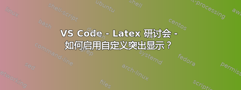 VS Code - Latex 研讨会 - 如何启用自定义突出显示？