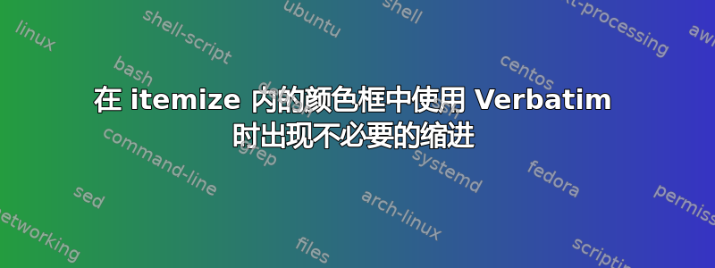 在 itemize 内的颜色框中使用 Verbatim 时出现不必要的缩进