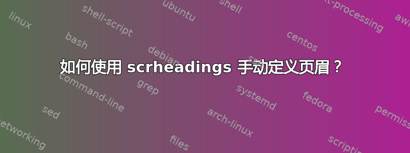 如何使用 scrheadings 手动定义页眉？