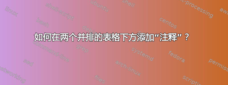 如何在两个并排的表格下方添加“注释”？