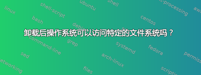 卸载后操作系统可以访问特定的文件系统吗？