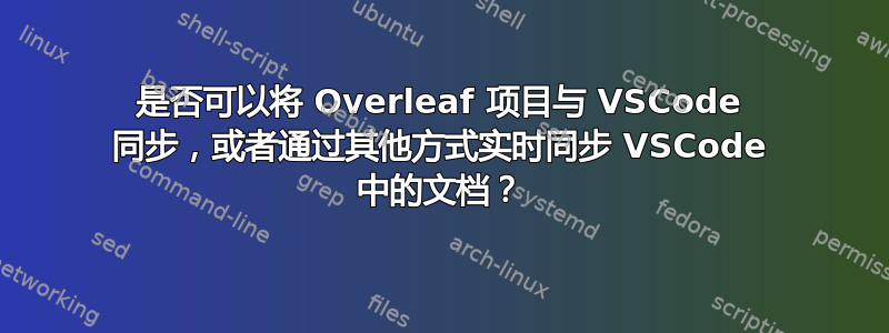 是否可以将 Overleaf 项目与 VSCode 同步，或者通过其他方式实时同步 VSCode 中的文档？