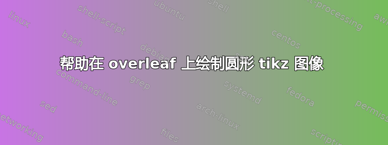 帮助在 overleaf 上绘制圆形 tikz 图像