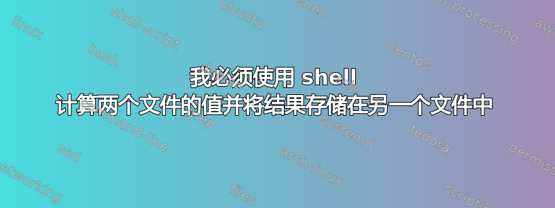 我必须使用 shell 计算两个文件的值并将结果存储在另一个文件中