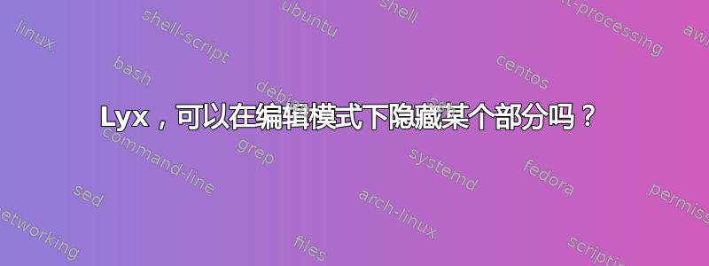 Lyx，可以在编辑模式下隐藏某个部分吗？