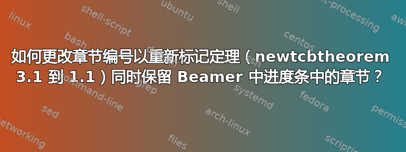 如何更改章节编号以重新标记定理（newtcbtheorem 3.1 到 1.1）同时保留 Beamer 中进度条中的章节？