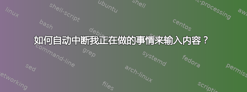 如何自动中断我正在做的事情来输入内容？