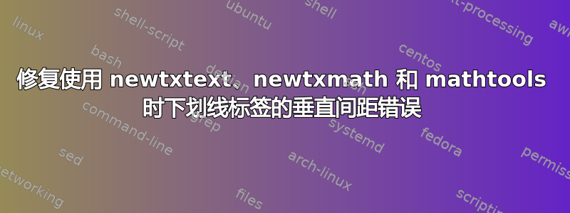 修复使用 newtxtext、newtxmath 和 mathtools 时下划线标签的垂直间距错误