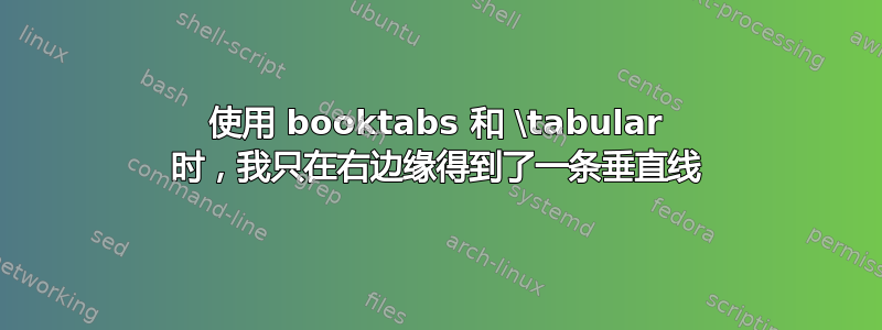 使用 booktabs 和 \tabular 时，我只在右边缘得到了一条垂直线