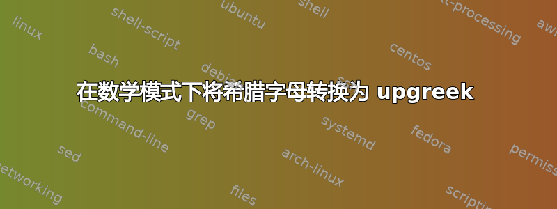 在数学模式下将希腊字母转换为 upgreek