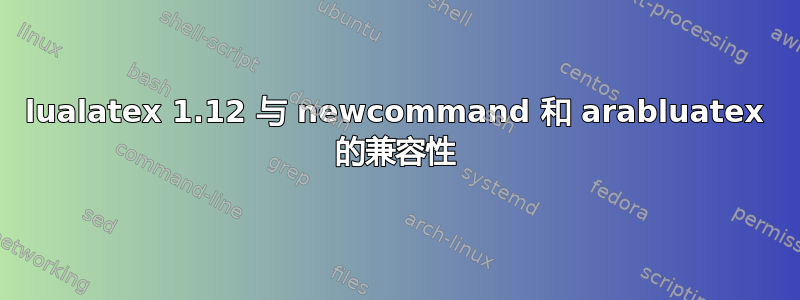 lualatex 1.12 与 newcommand 和 arabluatex 的兼容性