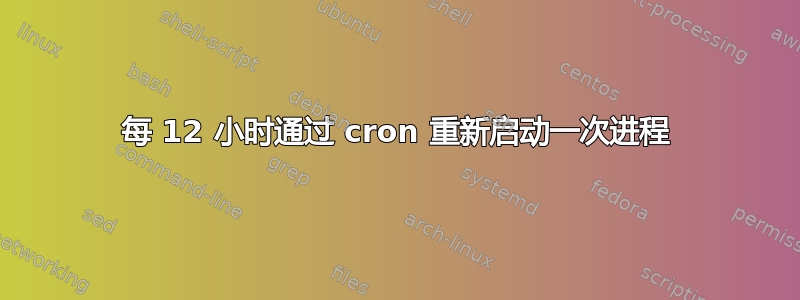 每 12 小时通过 cron 重新启动一次进程