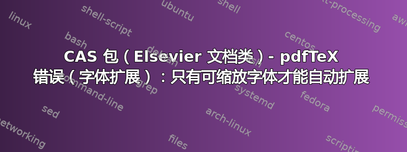 CAS 包（Elsevier 文档类）- pdfTeX 错误（字体扩展）：只有可缩放字体才能自动扩展