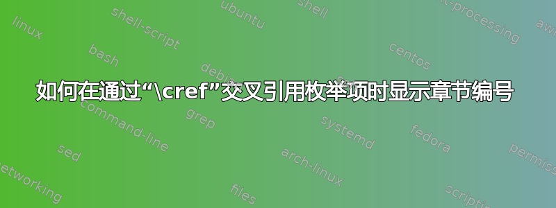 如何在通过“\cref”交叉引用枚举项时显示章节编号