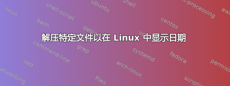 解压特定文件以在 Linux 中显示日期