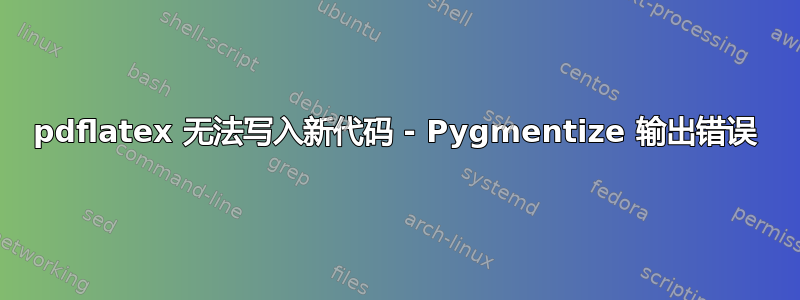 pdflatex 无法写入新代码 - Pygmentize 输出错误