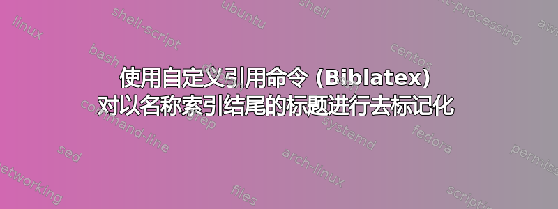 使用自定义引用命令 (Biblatex) 对以名称索引结尾的标题进行去标记化