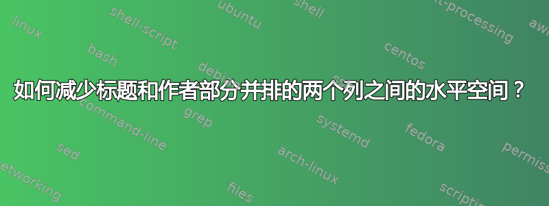 如何减少标题和作者部分并排的两个列之间的水平空间？