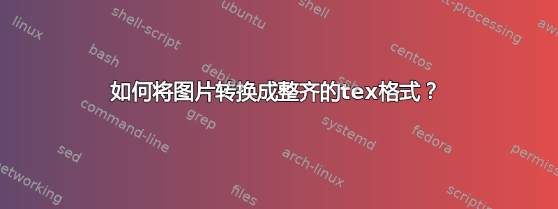 如何将图片转换成整齐的tex格式？