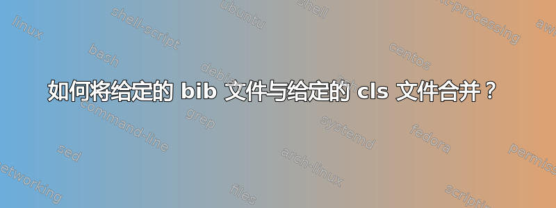 如何将给定的 bib 文件与给定的 cls 文件合并？