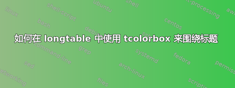 如何在 longtable 中使用 tcolorbox 来围绕标题