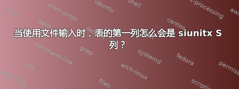 当使用文件输入时，表的第一列怎么会是 siunitx S 列？