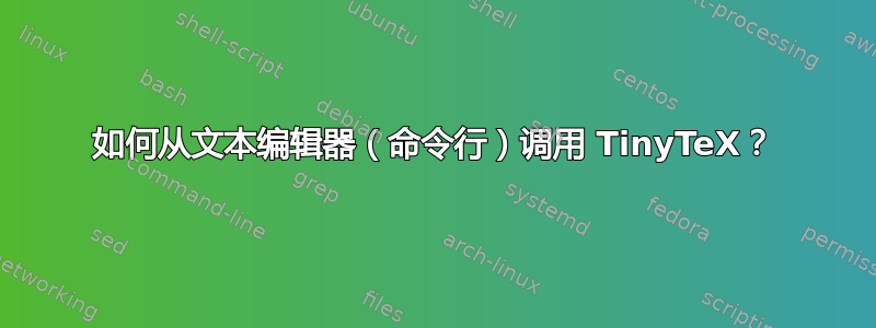 如何从文本编辑器（命令行）调用 TinyTeX？