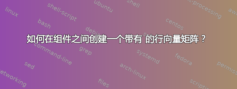 如何在组件之间创建一个带有 的行向量矩阵？