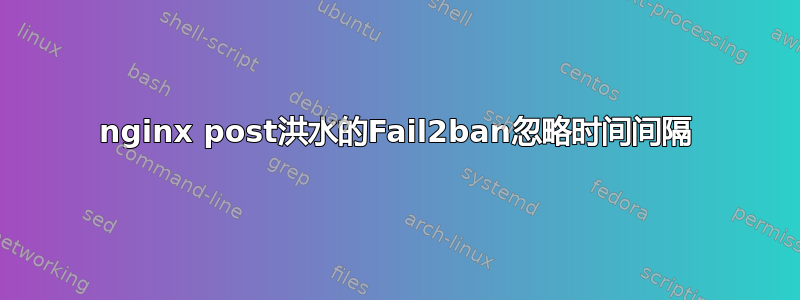 nginx post洪水的Fail2ban忽略时间间隔