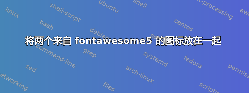 将两个来自 fontawesome5 的图标放在一起