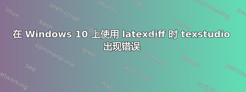 在 Windows 10 上使用 latexdiff 时 texstudio 出现错误